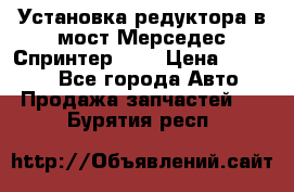 Установка редуктора в мост Мерседес Спринтер 906 › Цена ­ 99 000 - Все города Авто » Продажа запчастей   . Бурятия респ.